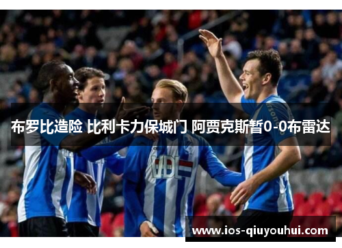 布罗比造险 比利卡力保城门 阿贾克斯暂0-0布雷达