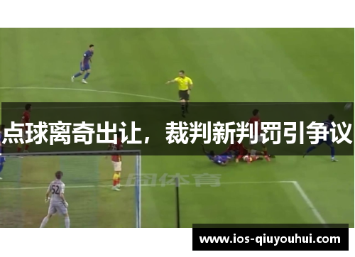 点球离奇出让，裁判新判罚引争议